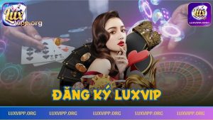 Đăng Ký luxvip – Hướng Chi Tiết Và Một Vài Lưu Ý Cần Nắm