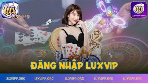 Đăng nhập Luxvip – Hướng Dẫn Nhanh Và Những Yêu Cầu Cơ Bản